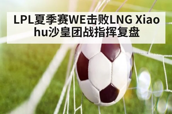 LPL夏季赛WE击败LNG Xiaohu沙皇团战指挥复盘