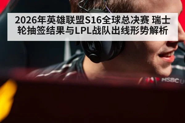 2026年英雄联盟S16全球总决赛 瑞士轮抽签结果与LPL战队出线形势解析