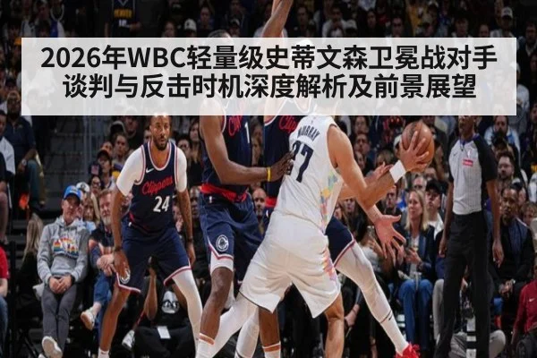 2026年WBC轻量级史蒂文森卫冕战对手谈判与反击时机深度解析及前景展望
