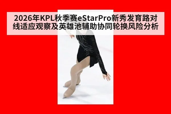 2026年KPL秋季赛eStarPro新秀发育路对线适应观察及英雄池辅助协同轮换风险分析