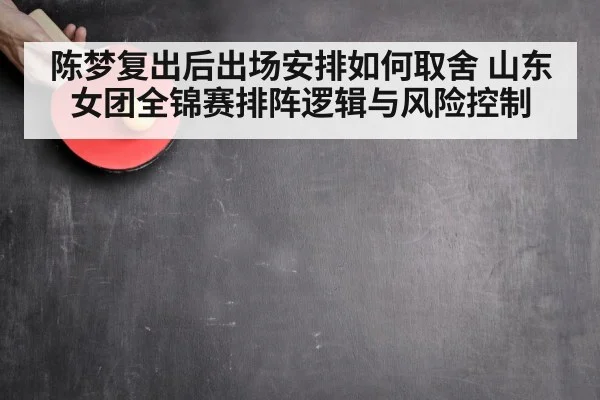 陈梦复出后出场安排如何取舍 山东女团全锦赛排阵逻辑与风险控制